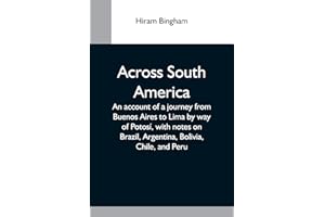 Across South America; An Account Of A Journey From Buenos Aires To Lima By Way Of Potosí, With Notes On Brazil, Argentina, Bo