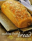 Making Fresh Bread: Create Fresh Bread in Your Home With Perfect Results by 