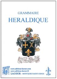 Grammaire héraldique contenant la définition exacte de la science des armoiries, suivie d'un vocabulaire explicatif et de planches d'armoiries