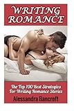 Writing Romance: The Top 100 Best Strategies For Writing Romance Stories (How To Write Romance Novels, Romance Writing Skills, Writing Romance Fiction Plots, Publishing Romance Books)