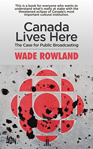 Canada Lives Here: The Case for Public Broadcasting by Wade Rowland