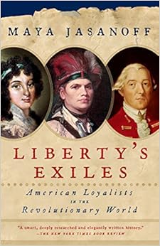 Liberty's Exiles: American Loyalists in the Revolutionary World, by Maya Jasanoff Liberty's Exiles: American Loyalists in the Revolutionary World, by Maya Jasanoff