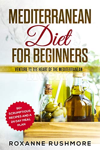 Mediterranean Diet For Beginners: Venture To The Heart Of The Mediterranean: 90+ Recipes And A 24 Da by Roxanne Rushmore