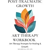 Art Therapy Workbook for Post Traumatic Growth: Exploring the experiences of traumatic growth and increasing resilience through art therapy &amp; writing prompts.