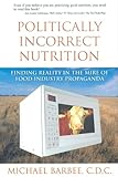 Politically Incorrect Nutrition: Finding Reality in the Mire of Food Industry Propaganda by Michael Barbee