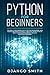 Python for Beginners: The Absolute Beginners Guide to Python Programming, Data Science and Predictiv by Django Smith