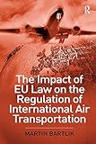 The Impact of EU Law on the Regulation of International Air Transportation by Martin Bartlik