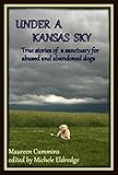 Under a Kansas Sky: True stories of a sanctuary for abused and abandoned dogs by