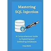 Mastering SQL Injection: A Comprehensive Guide to Exploiting and Defending Databases