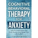Cognitive Behavioral Therapy For Anxiety: How To Finally Break Free From Anxiety And Change Your Life Forever