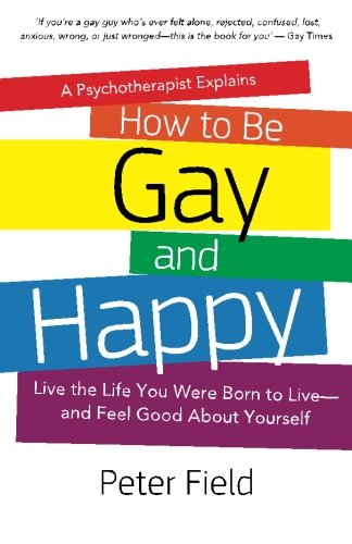How To Be Gay and Happy - A Psychotherapist Explains: Live the Life You Were Born to Live and Feel Good About Yourself