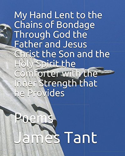 My Hand Lent to the Chains of Bondage Through God the Father and Jesus Christ the Son and the Holy Spirit the Comforter with the Inner Strength that he Provides: Poems
