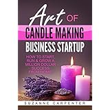 Art Of Candle Making Business Startup: How to Start, Run &amp; Grow a Million Dollar Success From Home!