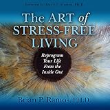 The Art of Stress-Free Living: Reprogram Your Life from the Inside Out by