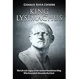 King Lysimachus: The Life and Legacy of the Ancient Macedonian King Who Succeeded Alexander the Great