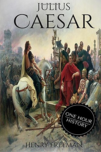 Julius Caesar: A Life From Beginning to End (Gallic Wars, Ancient Rome, Civil War, Roman Empire, Augustus Caesar, Cleopatra, Plutarch, Pompey, ... Hour History Military Generals) (Volume 4)