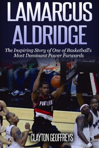 LaMarcus Aldridge: The Inspiring Story of One of Basketball’s Most Dominant Power Forwards (Basket LaMarcus Aldridge: The Inspiring Story of One of Basketball’s Most Dominant Power Forwards (Basket