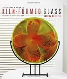 A Beginner's Guide to Kiln-Formed Glass: * Fused * Slumped * Cast by Brenda Griffith