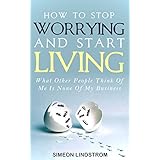 How To Stop Worrying and Start Living: What Other People Think Of Me Is None Of My Business