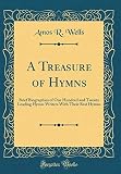 A Treasure of Hymns: Brief Biographies of One Hundred and Twenty Leading Hymn-Writers With Their Bes by Amos R. Wells