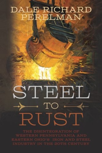 Steel to Rust: The Disintegration of Western Pennsylvania and Eastern Ohio's Iron and Steel Industry in the Twentieth Century