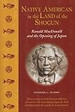Native American in the Land of the Shogun: Ranald MacDonald and the Opening of Japan by Frederik L. Schodt