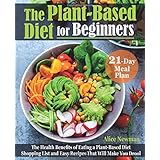 The Plant-Based Diet for Beginners: The Health Benefits of Eating a Plant-Based Diet. 21-Day Meal Plan, Shopping List and Eas