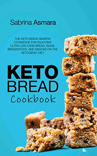 Keto Bread Cookbook: The Keto Bread Bakers Cookbook for Enjoying Ultra Low Carb Bread, Buns, Breadsticks, and Snacks on the Ketogenic Diet by Sabrina Asmara
