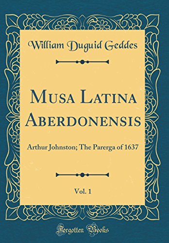 Musa Latina Aberdonensis, Vol. 1: Arthur Johnston; The Parerga of 1637 (Classic Reprint) by William Duguid Geddes