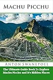 Machu Picchu: The Ultimate Guide Book To Explore Machu Picchu and it's Hidden Places