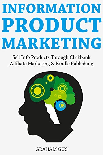 Information Product Marketing: Sell Info Products Through Clickbank Affiliate Marketing & Kindle Publishing