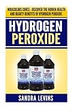 Hydrogen Peroxide: Miraculous Cures - Discover the Hidden Health and Beauty Benefits of Hydrogen Per by Sandra Levins