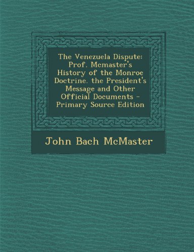 The Venezuela Dispute: Prof. McMaster's History of the Monroe Doctrine. the President's Message and Other Official Documents - Primary Source