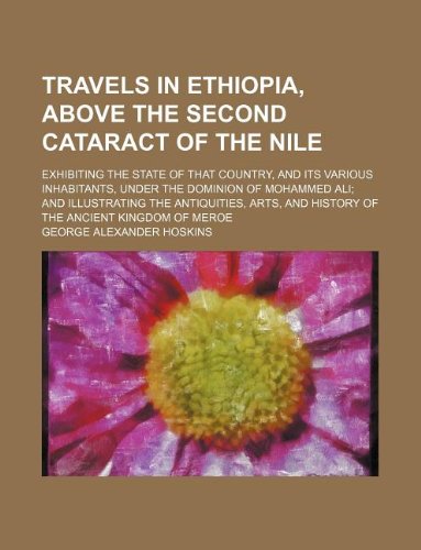 Travels in Ethiopia, above the second cataract of the Nile; exhibiting the state of that country, and its various inhabitants, under the dominion of ... and history of the ancient kingdom of Meroe