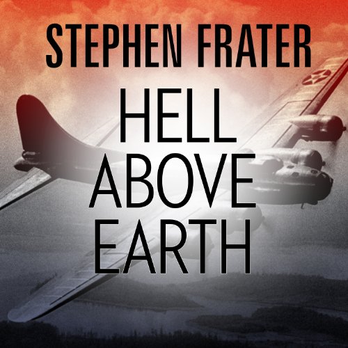 Hell Above Earth: The Incredible True Story of an American WWII Bomber Commander and the Copilot Ord by Stephen Frater