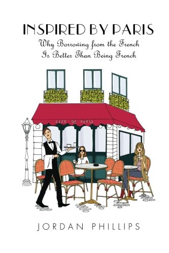 Inspired by Paris: Why Borrowing from the French Is Better Than Being French by Jordan Phillips