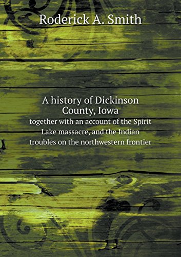 A History of Dickinson County, Iowa: Together with an Account of The Spirit Lake Massacre, and the Indian Troubles on the Northwestern Frontier