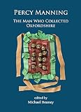 Percy Manning: The Man Who Collected Oxfordshire (Archaeological Lives) by 