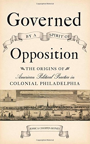 Governed by a Spirit of Opposition: The Origins of American Political Practice in Colonial Philadelphia (Studies in Early American Economy and Society from the Library Company of Philadelphia)