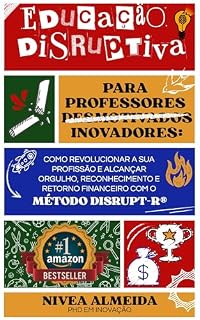 Livro EDUCAÇÃO DISRUPTIVA PARA PROFESSORES (DESMOTIVADOS) INOVADORES: Como revolucionar a sua profissão e alcançar orgulho, reconhecimento e retorno financeiro com o MÉTODO DISRUPT-R®