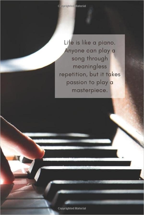 Life Is Like A Piano Quotes Life Is Like A Piano. Anyone Can Play A Song Through Meaningless  Repetition, But It Takes Passion To Play A Masterpiece.: Dot Grid To  Write-In ... Quotes (6”X 9”) 102 Dotted Pages :