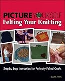 Picture Yourself Felting Your Knitting by Sarah E. White