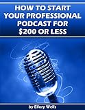 How to Start Your Professional Podcast for $200 or Less: A Step-by-Step Guide to Launching Your Podcast on a Budget