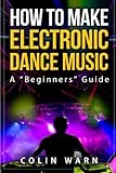 How To Make Electronic Dance Music: A Beginner's Guide by