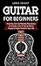 Guitar for Beginners: How You Can Confidently Play Guitar In 10 Days, Even If You've Never Played a by 