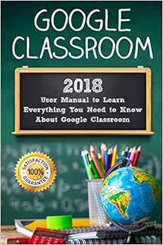 Google Classroom: 2018 User Manual to Learn Everything You Need to Know About Google Classroom (Google Classroom guide with tips and tricks) (Volume 1), by Alexa Class Google Classroom: 2018 User Manual to Learn Everything You Need to Know About Google Classroom (Google Classroom guide with tips and tricks) (Volume 1), by Alexa Class