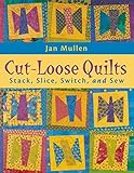 Cut-Loose Quilts: Stack, Slice, Switch, and Sew by Jan Mullen