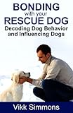 Bonding with Your Rescue Dog: Decoding Dog Behavior and Influencing Dogs (Dog Training and Dog Care) (Volume 1)