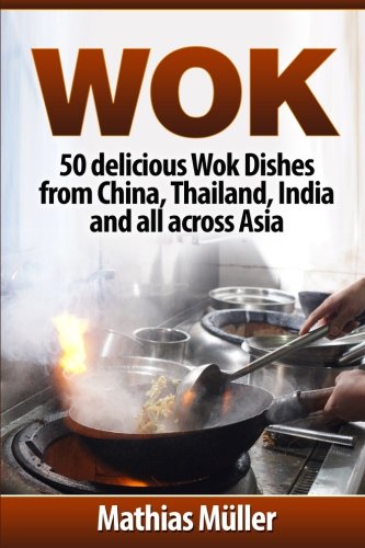 Wok: 50 delicious Wok Dishes from China, Thailand, India and all across Asia (Wok Recipes) (Volume 1 Wok: 50 delicious Wok Dishes from China, Thailand, India and all across Asia (Wok Recipes) (Volume 1