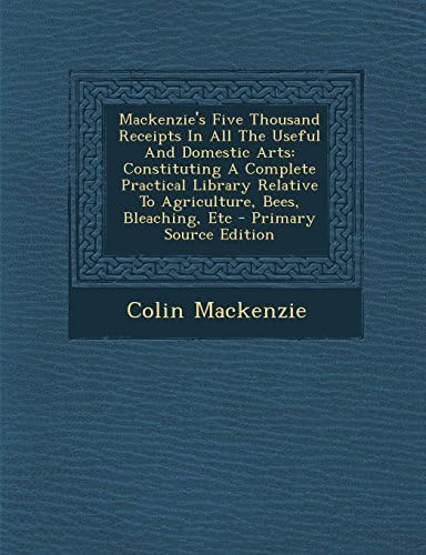 MacKenzie's Five Thousand Receipts in All the Useful and Domestic Arts: Constituting a Complete Practical Library Relative to Agriculture, Bees, Bleac